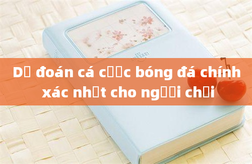 Dự đoán cá cược bóng đá chính xác nhất cho người chơi