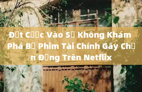 Đặt Cược Vào Số Không Khám Phá Bộ Phim Tài Chính Gây Chấn Động Trên Netflix