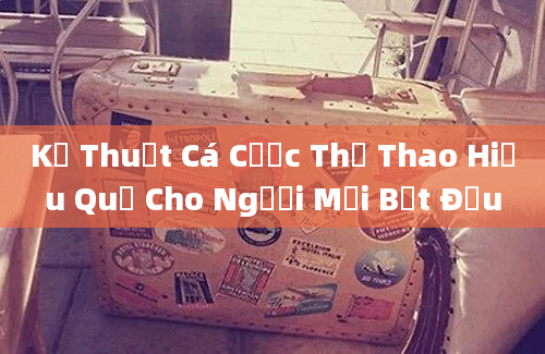 Kỹ Thuật Cá Cược Thể Thao Hiệu Quả Cho Người Mới Bắt Đầu