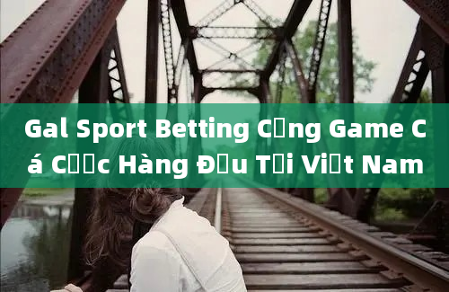 Gal Sport Betting Cổng Game Cá Cược Hàng Đầu Tại Việt Nam