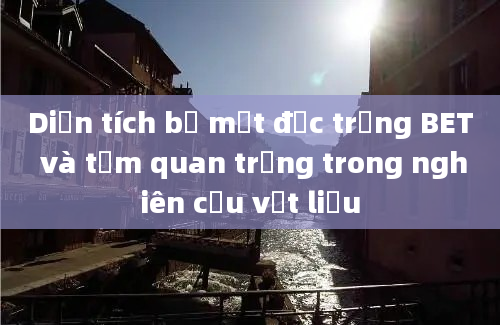 Diện tích bề mặt đặc trưng BET và tầm quan trọng trong nghiên cứu vật liệu