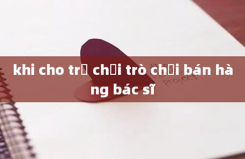 khi cho trẻ chơi trò chơi bán hàng bác sĩ