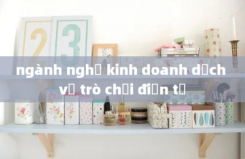 ngành nghề kinh doanh dịch vụ trò chơi điện tử