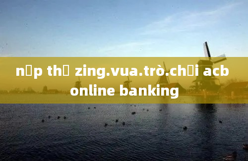 nạp thẻ zing.vua.trò.chơi acb online banking