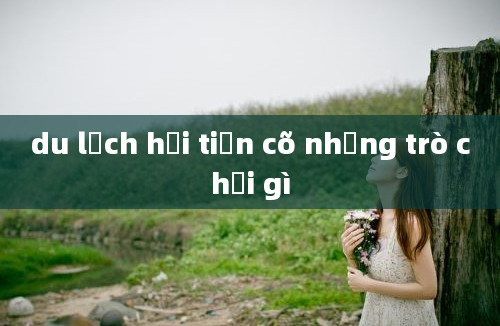 du lịch hải tiến cõ những trò chơi gì