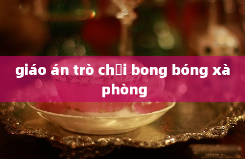 giáo án trò chơi bong bóng xà phòng