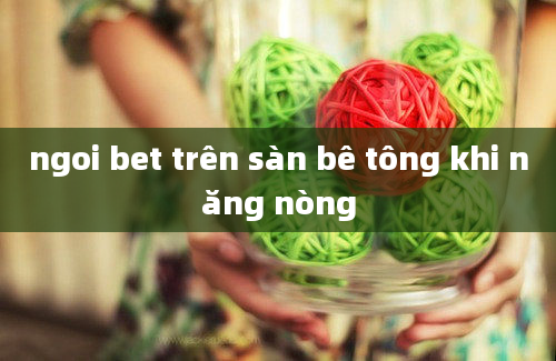 ngoi bet trên sàn bê tông khi năng nòng