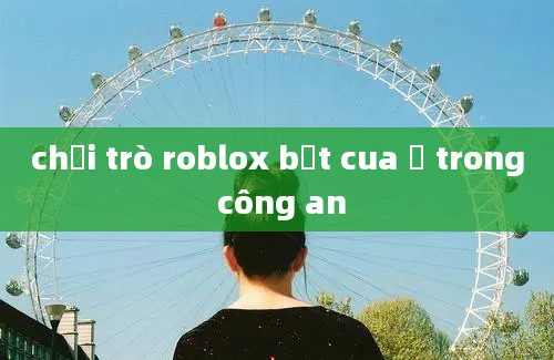 chơi trò roblox bắt cua ở trong công an