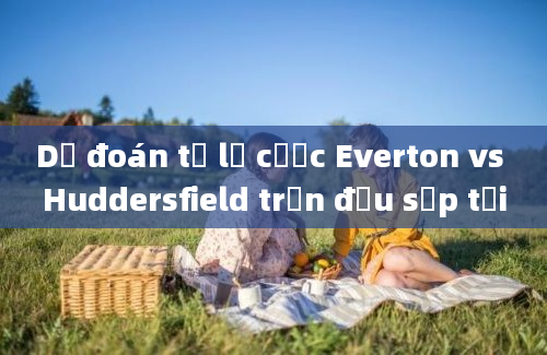 Dự đoán tỷ lệ cược Everton vs Huddersfield trận đấu sắp tới