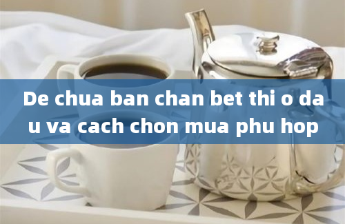 De chua ban chan bet thi o dau va cach chon mua phu hop