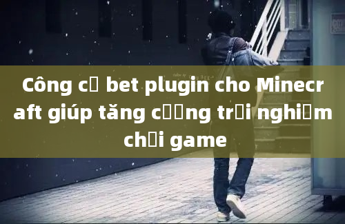 Công cụ bet plugin cho Minecraft giúp tăng cường trải nghiệm chơi game