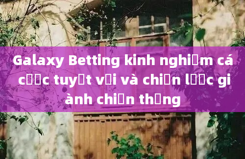 Galaxy Betting kinh nghiệm cá cược tuyệt vời và chiến lược giành chiến thắng