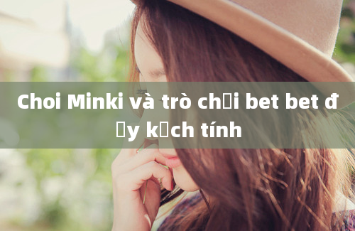 Choi Minki và trò chơi bet bet đầy kịch tính