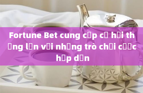 Fortune Bet cung cấp cơ hội thắng lớn với những trò chơi cược hấp dẫn