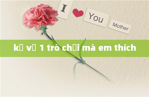 kể về 1 trò chơi mà em thích