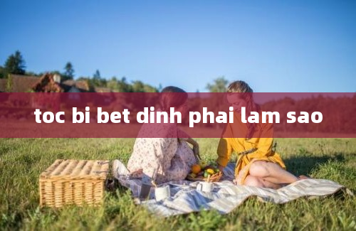 toc bi bet dinh phai lam sao