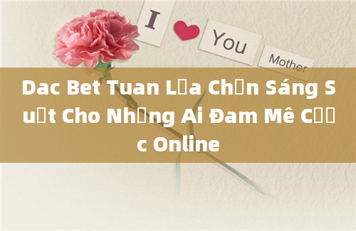 Dac Bet Tuan Lựa Chọn Sáng Suốt Cho Những Ai Đam Mê Cược Online