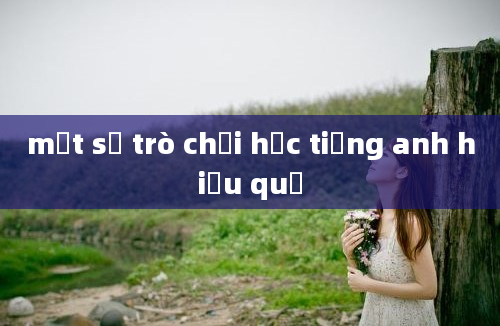 một số trò chơi học tiếng anh hiểu quả