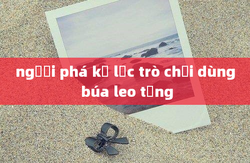 người phá kỉ lục trò chơi dùng búa leo từng