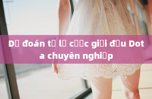 Dự đoán tỉ lệ cược giải đấu Dota chuyên nghiệp