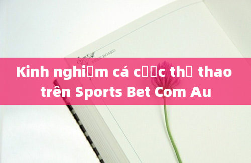 Kinh nghiệm cá cược thể thao trên Sports Bet Com Au