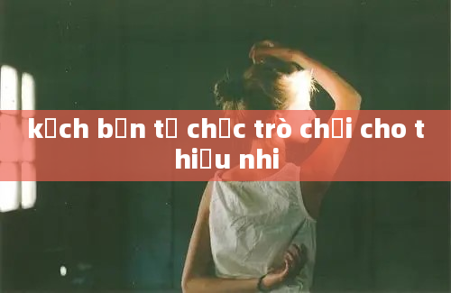 kịch bản tổ chức trò chơi cho thiếu nhi