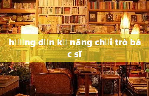 hướng dẫn kỹ năng chơi trò bác sĩ