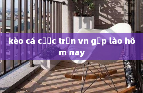 kèo cá cược trận vn gặp lào hôm nay