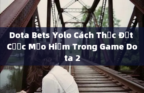 Dota Bets Yolo Cách Thức Đặt Cược Mạo Hiểm Trong Game Dota 2