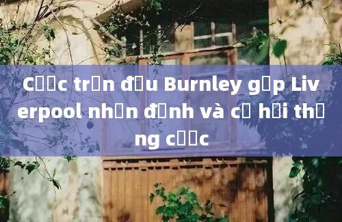 Cược trận đấu Burnley gặp Liverpool nhận định và cơ hội thắng cược