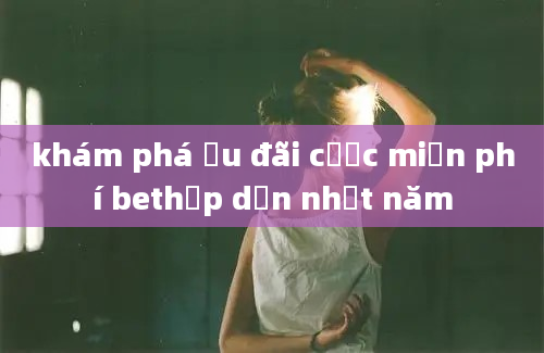 khám phá ưu đãi cược miễn phí bethấp dẫn nhất năm