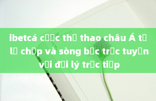 ibetcá cược thể thao châu Á tỷ lệ chấp và sòng bạc trực tuyến với đại lý trực tiếp