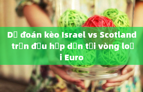 Dự đoán kèo Israel vs Scotland trận đấu hấp dẫn tại vòng loại Euro