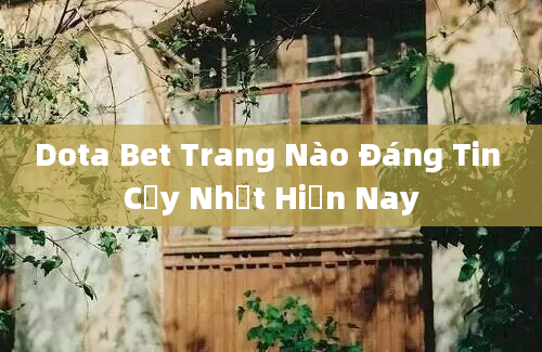 Dota Bet Trang Nào Đáng Tin Cậy Nhất Hiện Nay