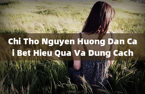 Chi Tho Nguyen Huong Dan Cai Bet Hieu Qua Va Dung Cach