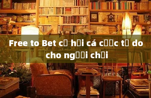 Free to Bet cơ hội cá cược tự do cho người chơi