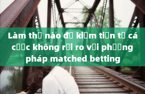 Làm thế nào để kiếm tiền từ cá cược không rủi ro với phương pháp matched betting