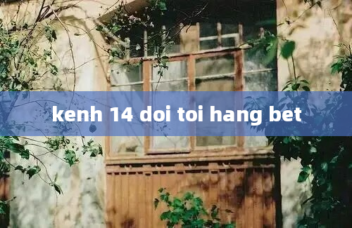 kenh 14 doi toi hang bet