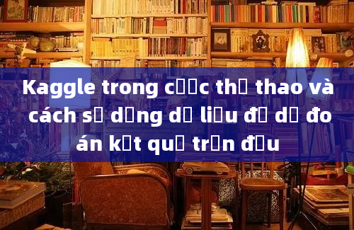 Kaggle trong cược thể thao và cách sử dụng dữ liệu để dự đoán kết quả trận đấu