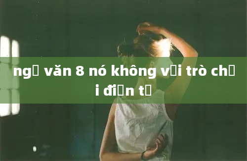 ngữ văn 8 nó không với trò chơi điện tử