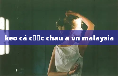 keo cá cược chau a vn malaysia