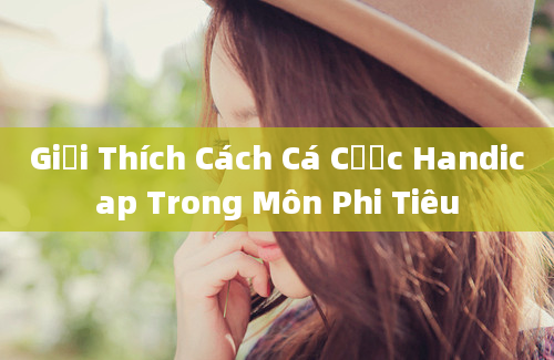 Giải Thích Cách Cá Cược Handicap Trong Môn Phi Tiêu