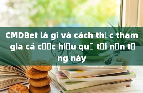 CMDBet là gì và cách thức tham gia cá cược hiệu quả tại nền tảng này