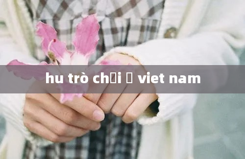 hu trò chơi ở viet nam