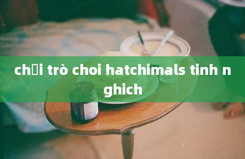 chơi trò choi hatchimals tinh nghich