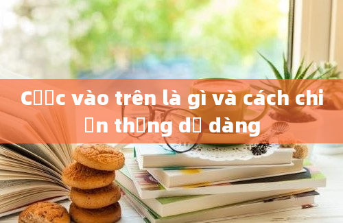 Cược vào trên là gì và cách chiến thắng dễ dàng