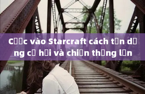 Cược vào Starcraft cách tận dụng cơ hội và chiến thắng lớn