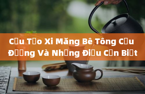 Cấu Tạo Xi Măng Bê Tông Cầu Đường Và Những Điều Cần Biết