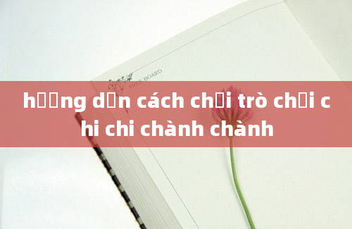 hướng dẫn cách chơi trò chơi chi chi chành chành