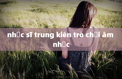 nhạc sĩ trung kiên trò chơi âm nhạc